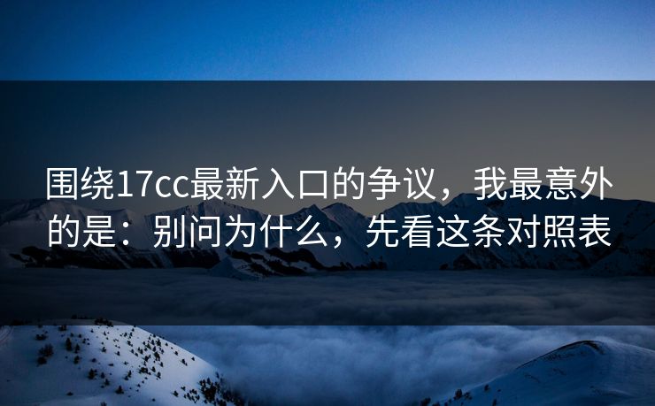 围绕17cc最新入口的争议,我最意外的是:别问为什么,先看这条对照表 围绕17cc最新入口的争议,我最意外的是:别问为什么,先看这条对照表
