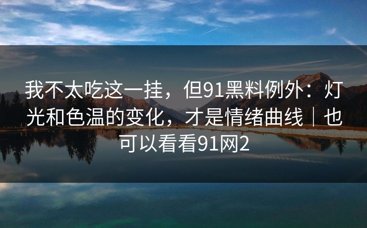 我不太吃这一挂,但91黑料例外:灯光和色温的变化,才是情绪曲线|也可以看看91网2 我不太吃这一挂,但91黑料例外:灯光和色温的变化,才是情绪曲线|也可以看看91网2