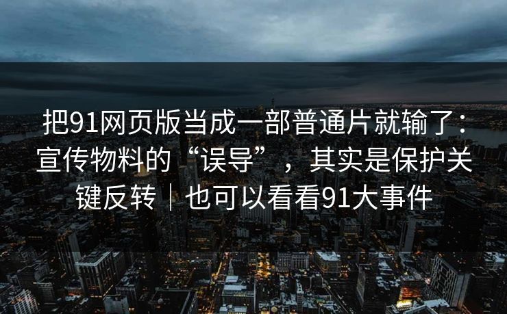 把91网页版当成一部普通片就输了:宣传物料的“误导”,其实是保护关键反转|也可以看看91大事件 把91网页版当成一部普通片就输了:宣传物料的“误导”,其实是保护关键反转|也可以看看91大事件