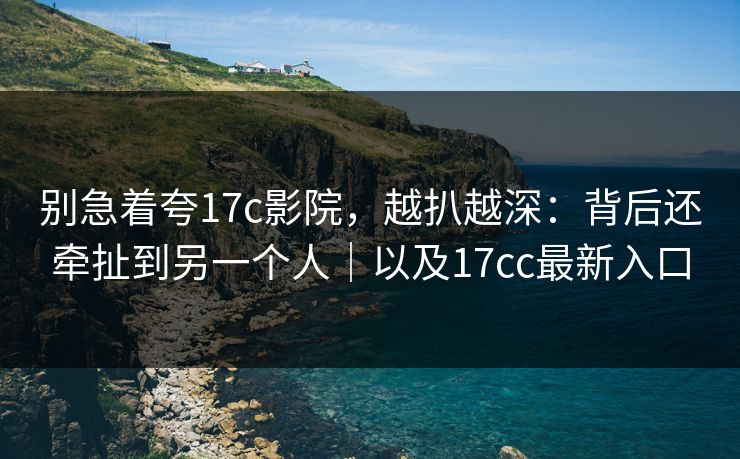 别急着夸17c影院,越扒越深:背后还牵扯到另一个人|以及17cc最新入口 别急着夸17c影院,越扒越深:背后还牵扯到另一个人|以及17cc最新入口