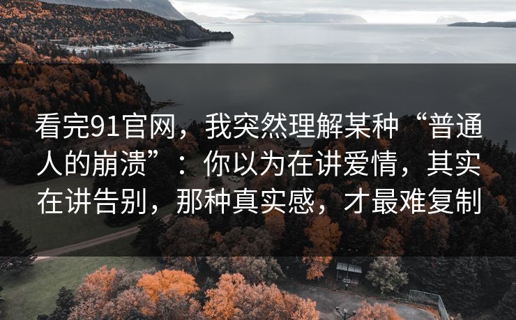 看完91官网,我突然理解某种“普通人的崩溃”:你以为在讲爱情,其实在讲告别,那种真实感,才最难复制 看完91官网,我突然理解某种“普通人的崩溃”:你以为在讲爱情,其实在讲告别,那种真实感,才最难复制