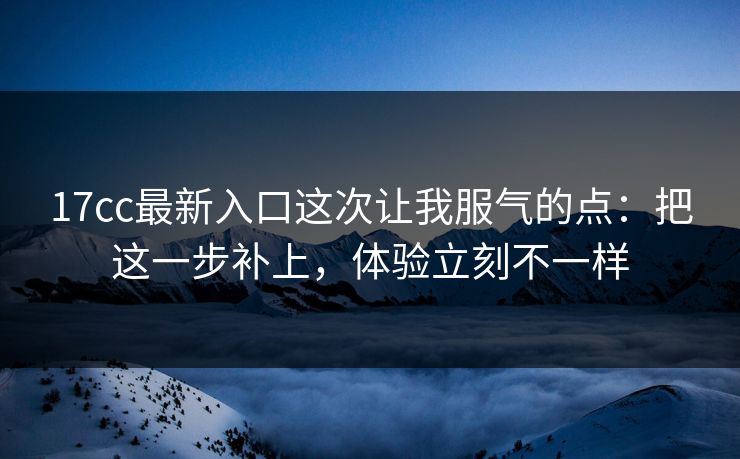 17cc最新入口这次让我服气的点:把这一步补上,体验立刻不一样 17cc最新入口这次让我服气的点:把这一步补上,体验立刻不一样