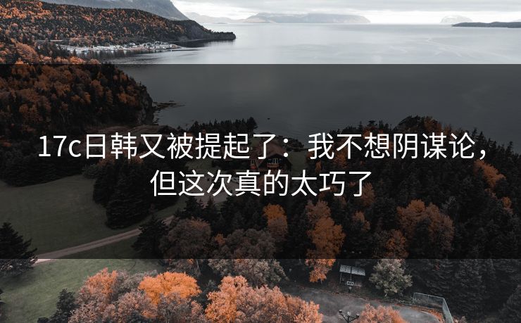 17c日韩又被提起了:我不想阴谋论,但这次真的太巧了 17c日韩又被提起了:我不想阴谋论,但这次真的太巧了