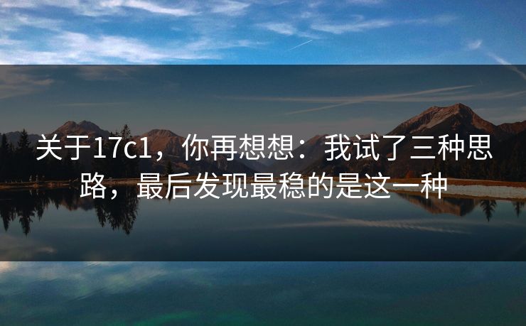 关于17c1,你再想想:我试了三种思路,最后发现最稳的是这一种 关于17c1,你再想想:我试了三种思路,最后发现最稳的是这一种