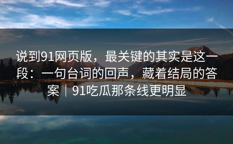 说到91网页版,最关键的其实是这一段:一句台词的回声,藏着结局的答案|91吃瓜那条线更明显 说到91网页版,最关键的其实是这一段:一句台词的回声,藏着结局的答案|91吃瓜那条线更明显