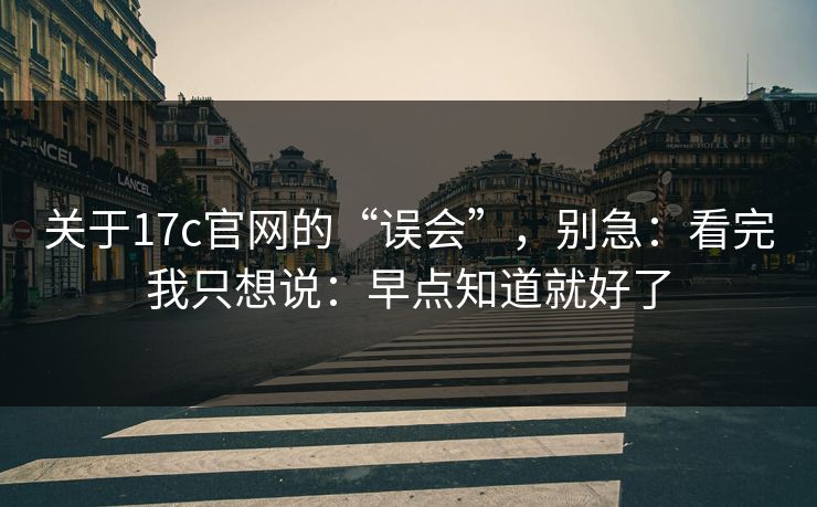 关于17c官网的“误会”,别急:看完我只想说:早点知道就好了 关于17c官网的“误会”,别急:看完我只想说:早点知道就好了