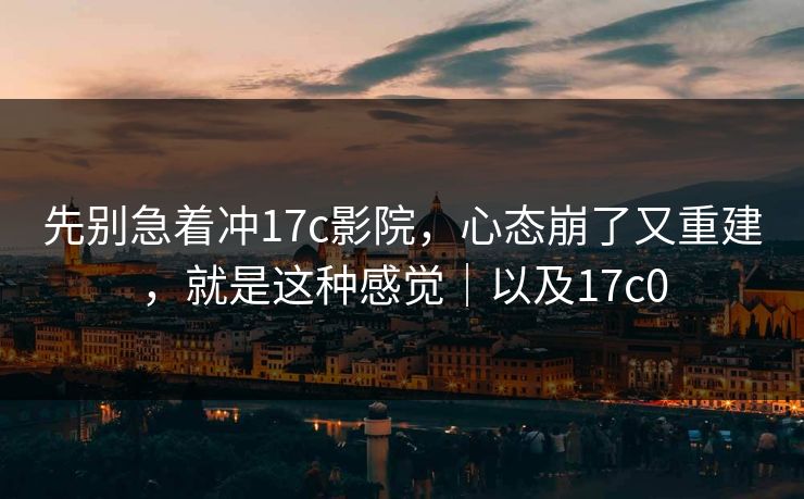 先别急着冲17c影院,心态崩了又重建,就是这种感觉|以及17c0 先别急着冲17c影院,心态崩了又重建,就是这种感觉|以及17c0