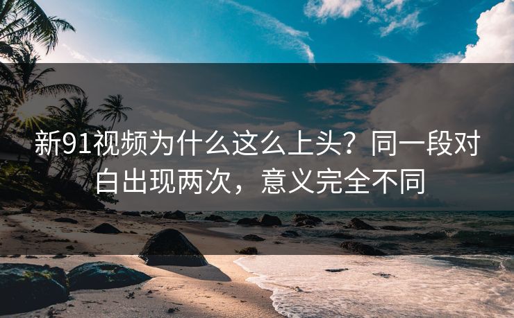 新91视频为什么这么上头?同一段对白出现两次,意义完全不同 新91视频为什么这么上头?同一段对白出现两次,意义完全不同