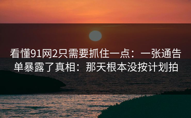 看懂91网2只需要抓住一点:一张通告单暴露了真相:那天根本没按计划拍 看懂91网2只需要抓住一点:一张通告单暴露了真相:那天根本没按计划拍