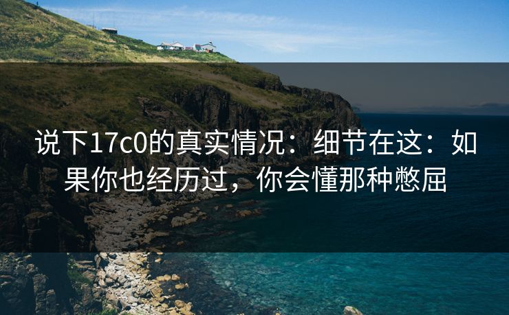 说下17c0的真实情况:细节在这:如果你也经历过,你会懂那种憋屈 说下17c0的真实情况:细节在这:如果你也经历过,你会懂那种憋屈