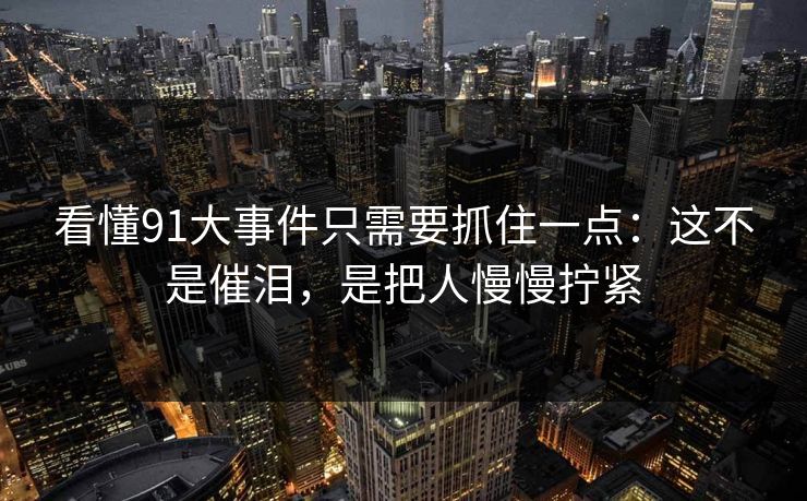 看懂91大事件只需要抓住一点:这不是催泪,是把人慢慢拧紧 看懂91大事件只需要抓住一点:这不是催泪,是把人慢慢拧紧