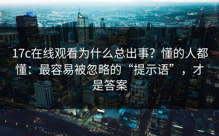 17c在线观看为什么总出事?懂的人都懂:最容易被忽略的“提示语”,才是答案 17c在线观看为什么总出事?懂的人都懂:最容易被忽略的“提示语”,才是答案