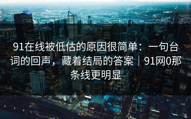 91在线被低估的原因很简单:一句台词的回声,藏着结局的答案|91网0那条线更明显 91在线被低估的原因很简单:一句台词的回声,藏着结局的答案|91网0那条线更明显