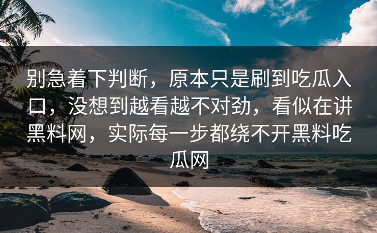 别急着下判断,原本只是刷到吃瓜入口,没想到越看越不对劲,看似在讲黑料网,实际每一步都绕不开黑料吃瓜网 别急着下判断,原本只是刷到吃瓜入口,没想到越看越不对劲,看似在讲黑料网,实际每一步都绕不开黑料吃瓜网