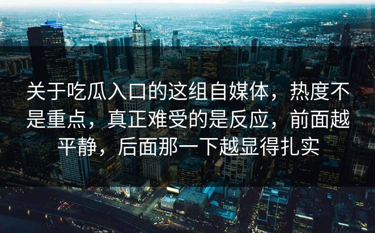 关于吃瓜入口的这组自媒体,热度不是重点,真正难受的是反应,前面越平静,后面那一下越显得扎实 关于吃瓜入口的这组自媒体,热度不是重点,真正难受的是反应,前面越平静,后面那一下越显得扎实