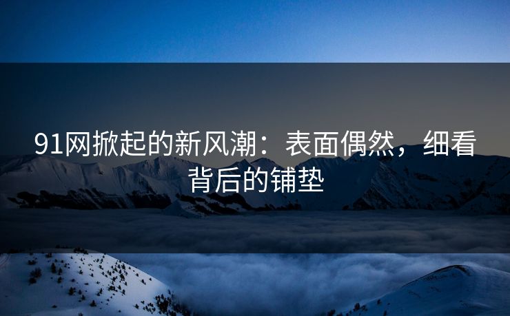 91网掀起的新风潮:表面偶然,细看背后的铺垫 91网掀起的新风潮:表面偶然,细看背后的铺垫