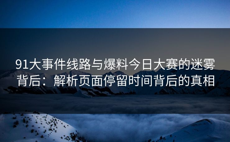 91大事件线路与爆料今日大赛的迷雾背后:解析页面停留时间背后的真相 91大事件线路与爆料今日大赛的迷雾背后:解析页面停留时间背后的真相