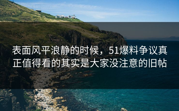 表面风平浪静的时候,51爆料争议真正值得看的其实是大家没注意的旧帖 表面风平浪静的时候,51爆料争议真正值得看的其实是大家没注意的旧帖