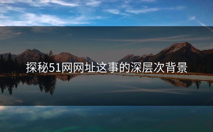探秘51网网址这事的深层次背景 探秘51网网址这事的深层次背景