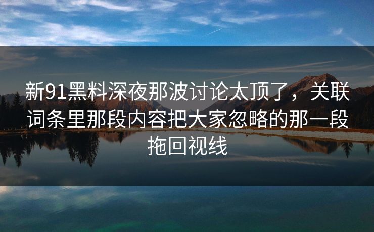 新91黑料深夜那波讨论太顶了,关联词条里那段内容把大家忽略的那一段拖回视线 新91黑料深夜那波讨论太顶了,关联词条里那段内容把大家忽略的那一段拖回视线