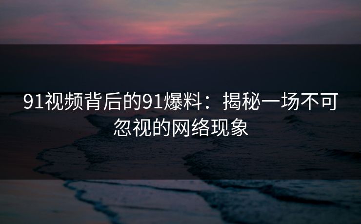 91视频背后的91爆料:揭秘一场不可忽视的网络现象 91视频背后的91爆料:揭秘一场不可忽视的网络现象